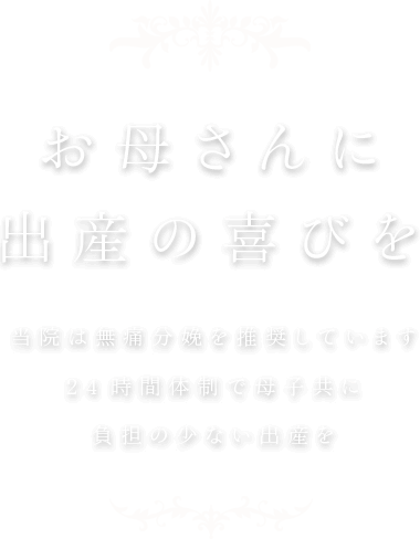 お母さんに出産の喜びを　当院は無痛分娩を推奨しています　24時間体制で母子共に　負担の少ない出産を
