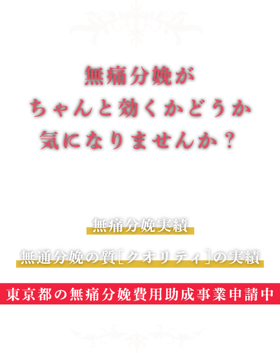 無痛分娩がちゃんと効くかどうか気になりませんか？ 24時間無痛分娩対応 無痛分娩実績 無通分娩の質[クオリティ]の実績 東京都の無痛分娩費用助成事業申請中